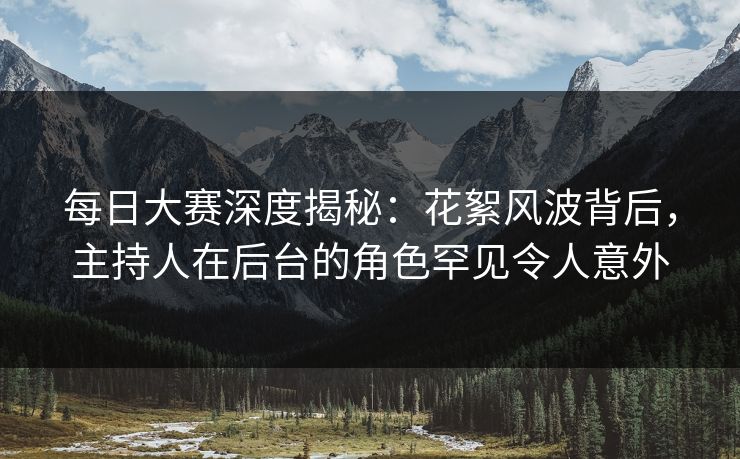 每日大赛深度揭秘：花絮风波背后，主持人在后台的角色罕见令人意外