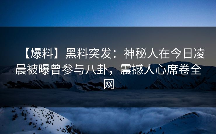 【爆料】黑料突发：神秘人在今日凌晨被曝曾参与八卦，震撼人心席卷全网