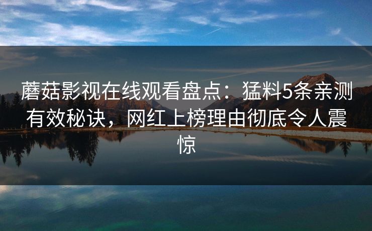 蘑菇影视在线观看盘点：猛料5条亲测有效秘诀，网红上榜理由彻底令人震惊