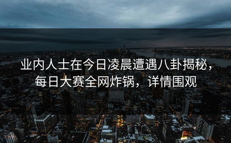 业内人士在今日凌晨遭遇八卦揭秘，每日大赛全网炸锅，详情围观