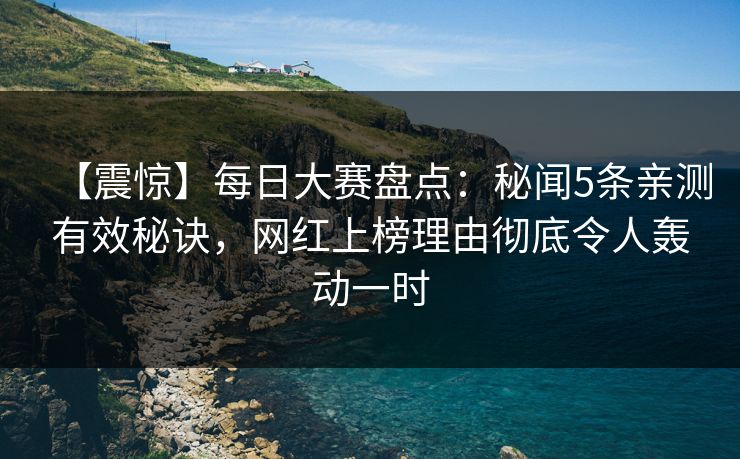 【震惊】每日大赛盘点：秘闻5条亲测有效秘诀，网红上榜理由彻底令人轰动一时