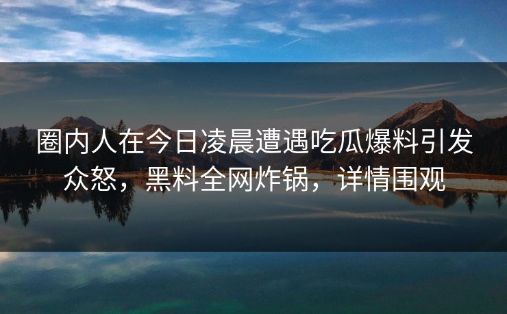 圈内人在今日凌晨遭遇吃瓜爆料引发众怒，黑料全网炸锅，详情围观
