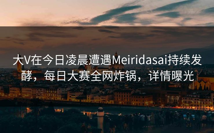 大V在今日凌晨遭遇Meiridasai持续发酵，每日大赛全网炸锅，详情曝光