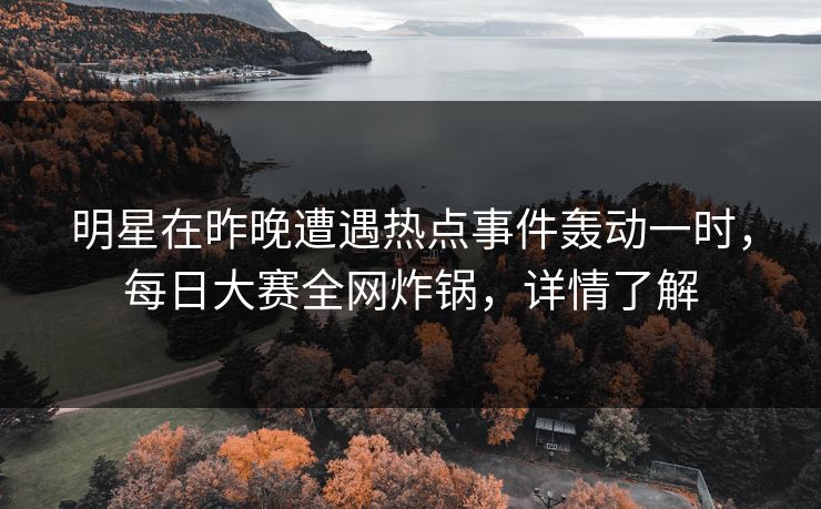 明星在昨晚遭遇热点事件轰动一时，每日大赛全网炸锅，详情了解