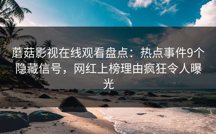 蘑菇影视在线观看盘点：热点事件9个隐藏信号，网红上榜理由疯狂令人曝光