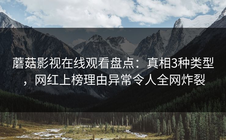 蘑菇影视在线观看盘点：真相3种类型，网红上榜理由异常令人全网炸裂