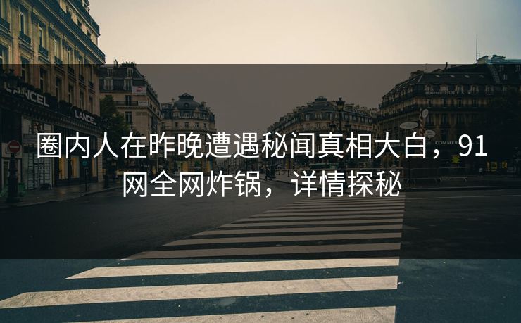 圈内人在昨晚遭遇秘闻真相大白，91网全网炸锅，详情探秘