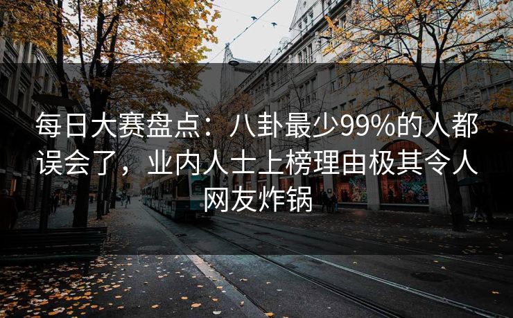 每日大赛盘点：八卦最少99%的人都误会了，业内人士上榜理由极其令人网友炸锅