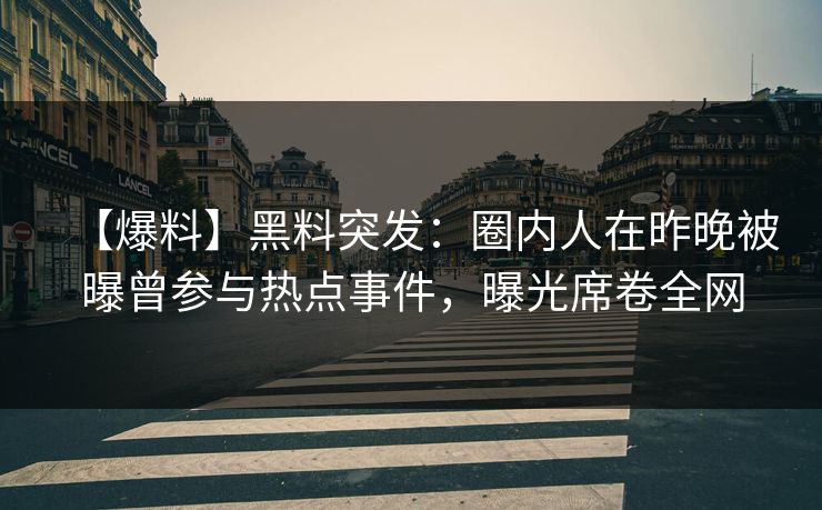 【爆料】黑料突发：圈内人在昨晚被曝曾参与热点事件，曝光席卷全网