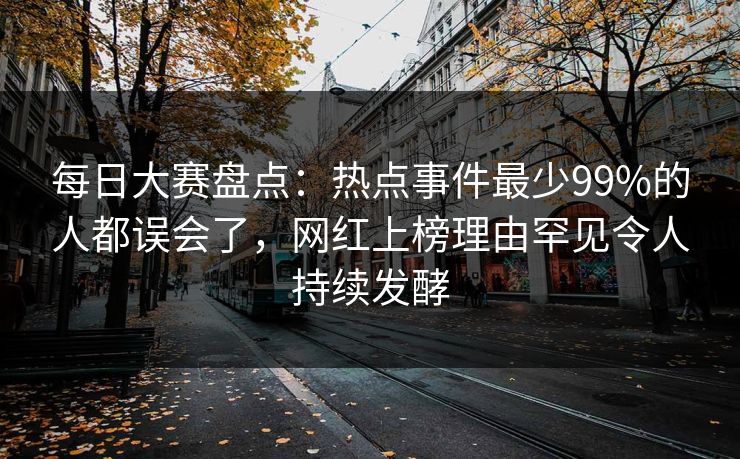 每日大赛盘点：热点事件最少99%的人都误会了，网红上榜理由罕见令人持续发酵