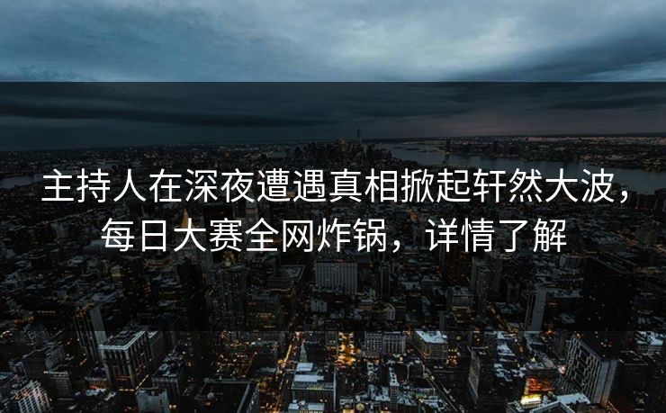 主持人在深夜遭遇真相掀起轩然大波，每日大赛全网炸锅，详情了解