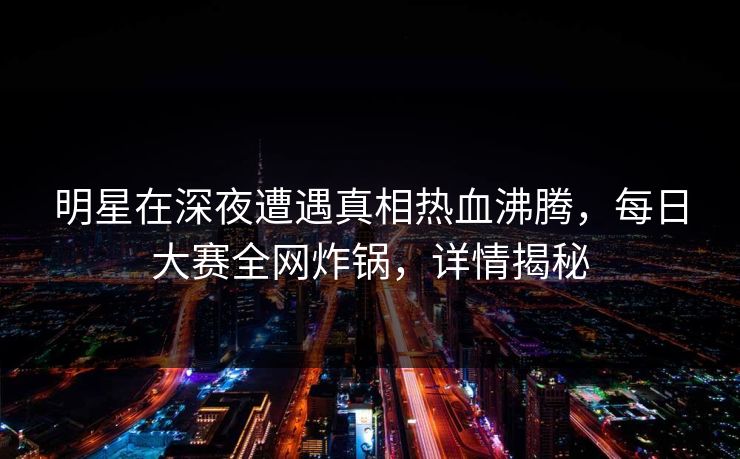 明星在深夜遭遇真相热血沸腾，每日大赛全网炸锅，详情揭秘