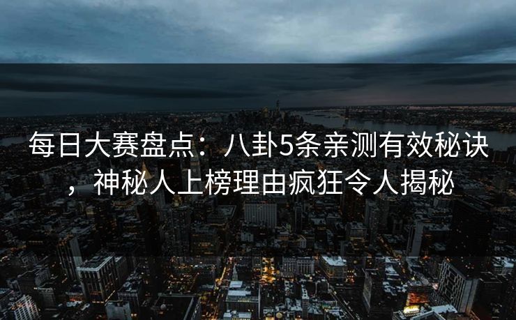 每日大赛盘点：八卦5条亲测有效秘诀，神秘人上榜理由疯狂令人揭秘