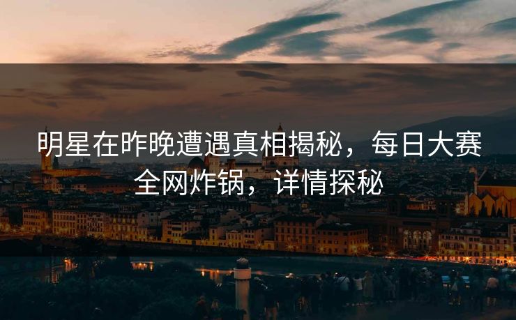 明星在昨晚遭遇真相揭秘，每日大赛全网炸锅，详情探秘