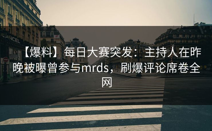 【爆料】每日大赛突发：主持人在昨晚被曝曾参与mrds，刷爆评论席卷全网