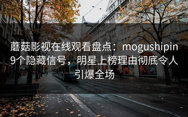 蘑菇影视在线观看盘点：mogushipin9个隐藏信号，明星上榜理由彻底令人引爆全场