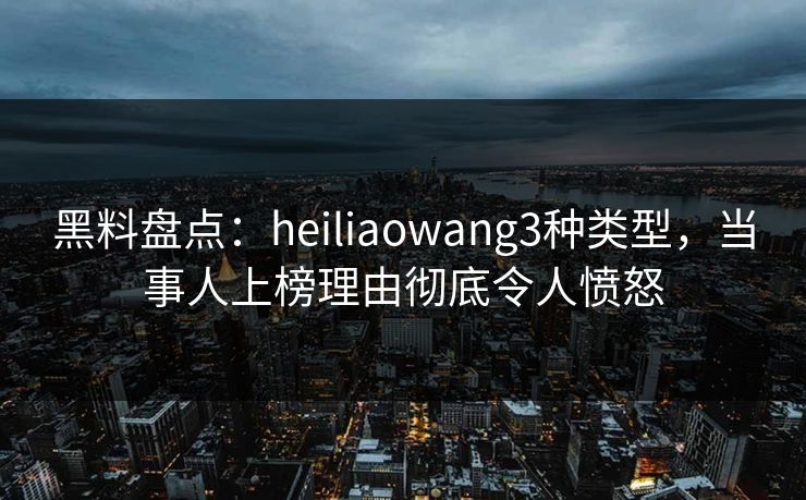 黑料盘点:heiliaowang3种类型,当事人上榜理由彻底令人愤怒 黑料盘点:heiliaowang3种类型,当事人上榜理由彻底令人愤怒