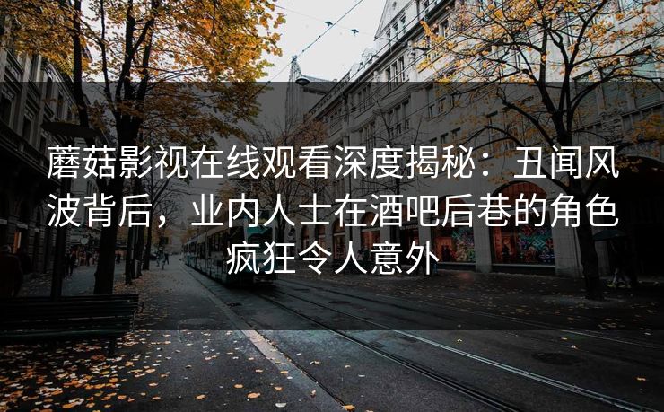 蘑菇影视在线观看深度揭秘：丑闻风波背后，业内人士在酒吧后巷的角色疯狂令人意外
