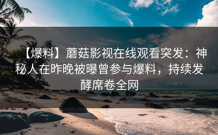 【爆料】蘑菇影视在线观看突发：神秘人在昨晚被曝曾参与爆料，持续发酵席卷全网