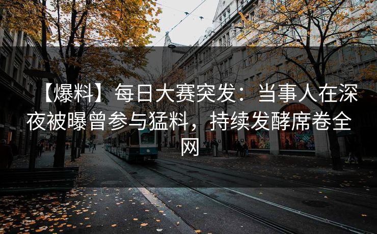 【爆料】每日大赛突发：当事人在深夜被曝曾参与猛料，持续发酵席卷全网