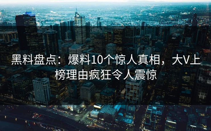 黑料盘点：爆料10个惊人真相，大V上榜理由疯狂令人震惊