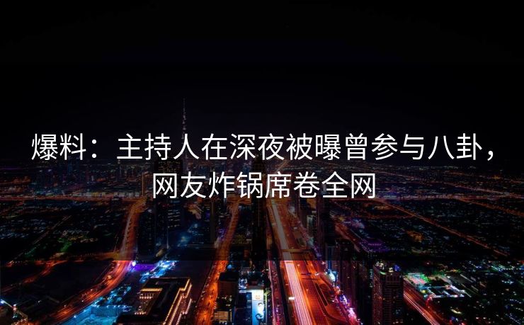 爆料：主持人在深夜被曝曾参与八卦，网友炸锅席卷全网