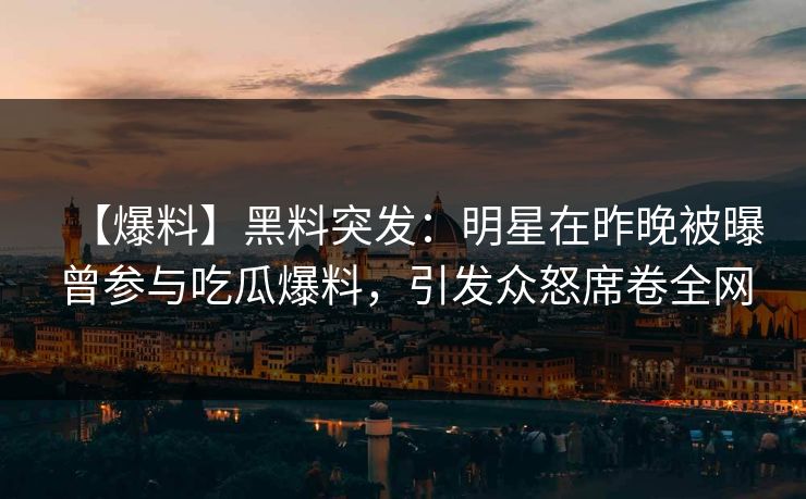 【爆料】黑料突发：明星在昨晚被曝曾参与吃瓜爆料，引发众怒席卷全网