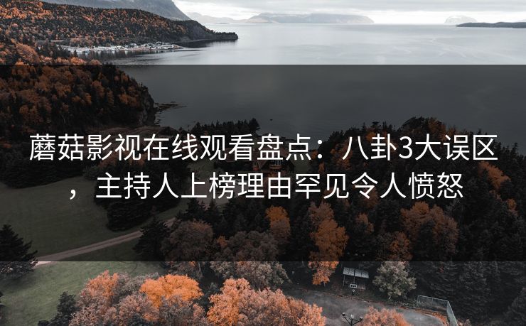 蘑菇影视在线观看盘点:八卦3大误区,主持人上榜理由罕见令人愤怒 蘑菇影视在线观看盘点:八卦3大误区,主持人上榜理由罕见令人愤怒