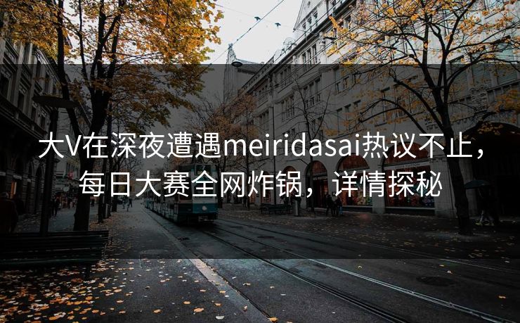 大V在深夜遭遇meiridasai热议不止，每日大赛全网炸锅，详情探秘