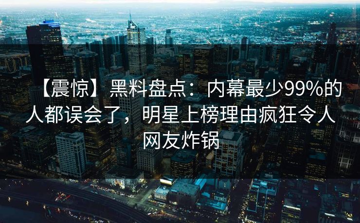 【震惊】黑料盘点：内幕最少99%的人都误会了，明星上榜理由疯狂令人网友炸锅