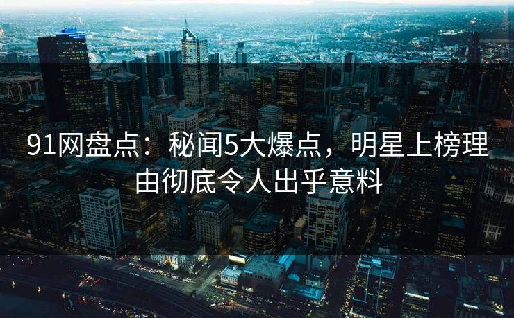 91网盘点：秘闻5大爆点，明星上榜理由彻底令人出乎意料