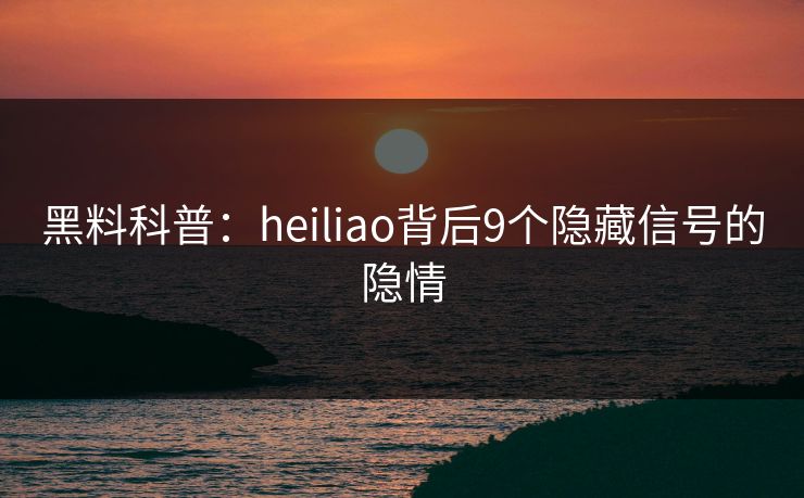 黑料科普：heiliao背后9个隐藏信号的隐情