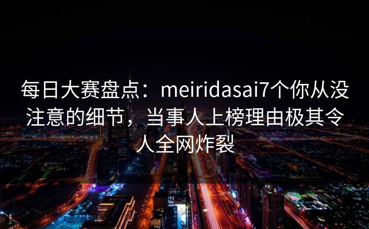 每日大赛盘点：meiridasai7个你从没注意的细节，当事人上榜理由极其令人全网炸裂