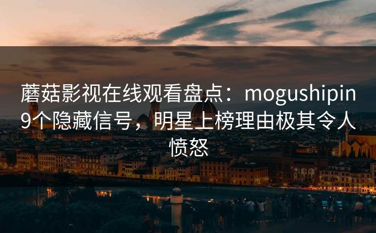 蘑菇影视在线观看盘点:mogushipin9个隐藏信号,明星上榜理由极其令人愤怒 蘑菇影视在线观看盘点:mogushipin9个隐藏信号,明星上榜理由极其令人愤怒