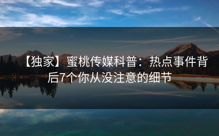 【独家】蜜桃传媒科普：热点事件背后7个你从没注意的细节