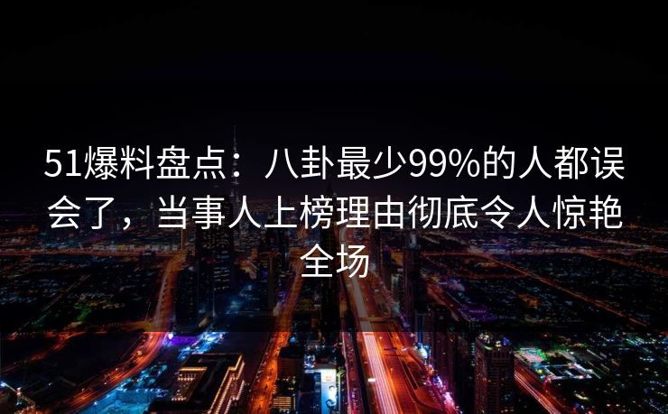 51爆料盘点:八卦最少99%的人都误会了,当事人上榜理由彻底令人惊艳全场 51爆料盘点:八卦最少99%的人都误会了,当事人上榜理由彻底令人惊艳全场
