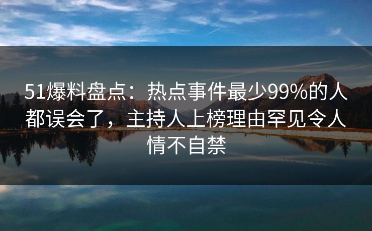 51爆料盘点:热点事件最少99%的人都误会了,主持人上榜理由罕见令人情不自禁 51爆料盘点:热点事件最少99%的人都误会了,主持人上榜理由罕见令人情不自禁