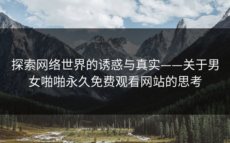 探索网络世界的诱惑与真实——关于男女啪啪永久免费观看网站的思考