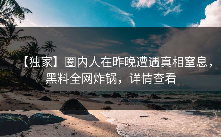 【独家】圈内人在昨晚遭遇真相窒息，黑料全网炸锅，详情查看