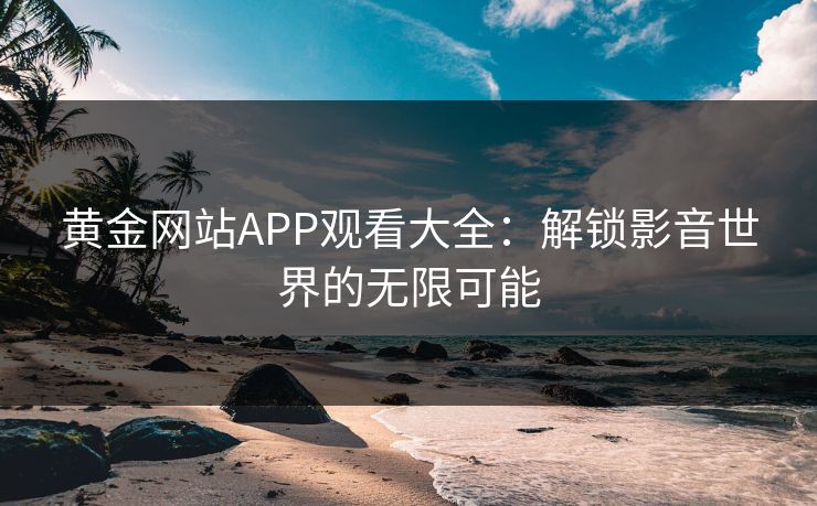 黄金网站APP观看大全：解锁影音世界的无限可能