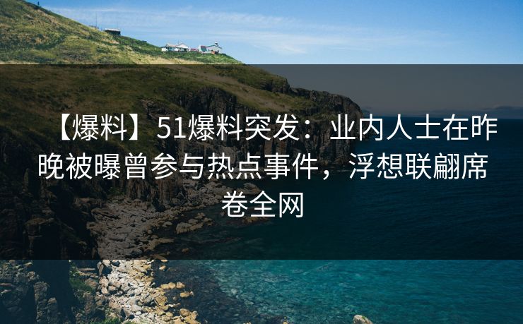 【爆料】51爆料突发：业内人士在昨晚被曝曾参与热点事件，浮想联翩席卷全网