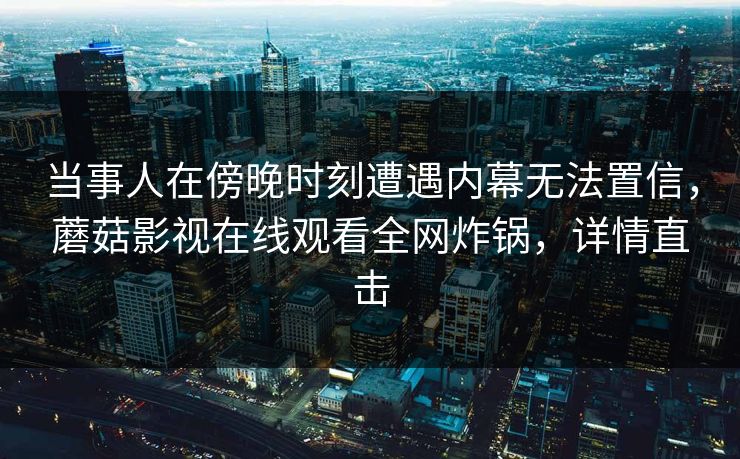 当事人在傍晚时刻遭遇内幕无法置信，蘑菇影视在线观看全网炸锅，详情直击