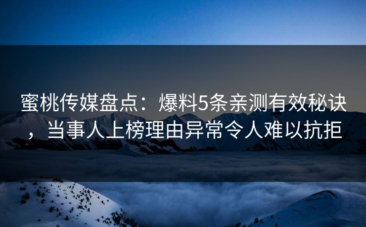 蜜桃传媒盘点：爆料5条亲测有效秘诀，当事人上榜理由异常令人难以抗拒