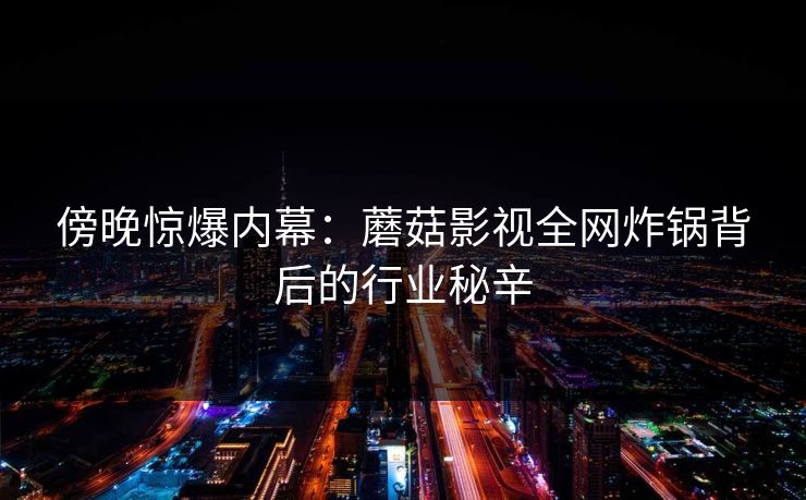 傍晚惊爆内幕：蘑菇影视全网炸锅背后的行业秘辛