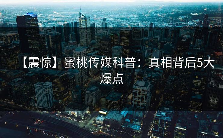 【震惊】蜜桃传媒科普：真相背后5大爆点