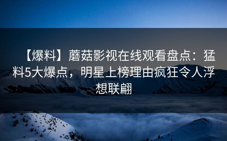 【爆料】蘑菇影视在线观看盘点：猛料5大爆点，明星上榜理由疯狂令人浮想联翩