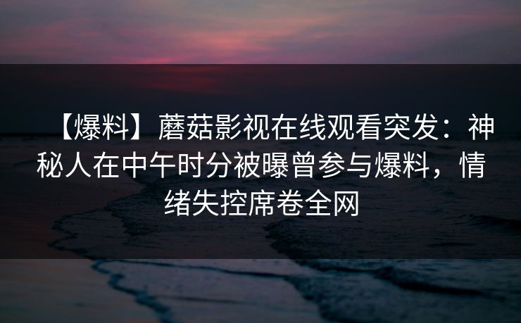 【爆料】蘑菇影视在线观看突发：神秘人在中午时分被曝曾参与爆料，情绪失控席卷全网