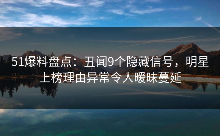 51爆料盘点：丑闻9个隐藏信号，明星上榜理由异常令人暧昧蔓延