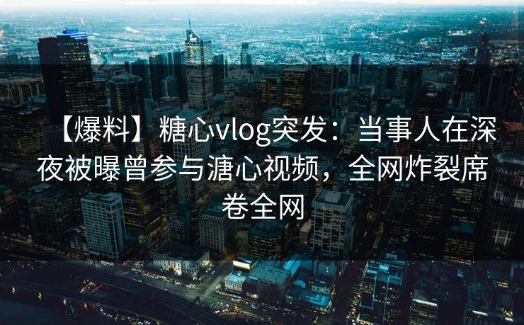 【爆料】糖心vlog突发:当事人在深夜被曝曾参与溏心视频,全网炸裂席卷全网 【爆料】糖心vlog突发:当事人在深夜被曝曾参与溏心视频,全网炸裂席卷全网