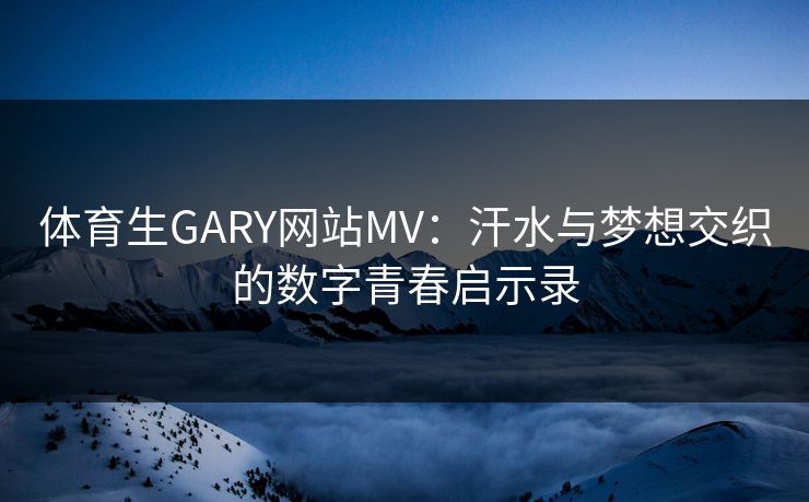体育生GARY网站MV：汗水与梦想交织的数字青春启示录
